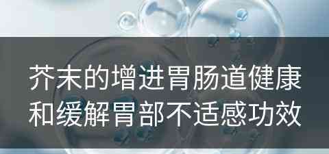 芥末的增进胃肠道健康和缓解胃部不适感功效